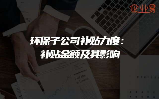 环保子公司补贴力度：补贴金额及其影响