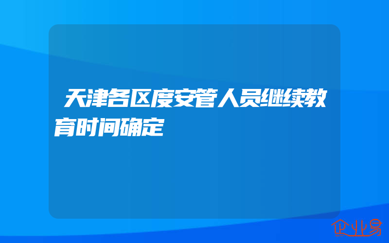 天津各区度安管人员继续教育时间确定