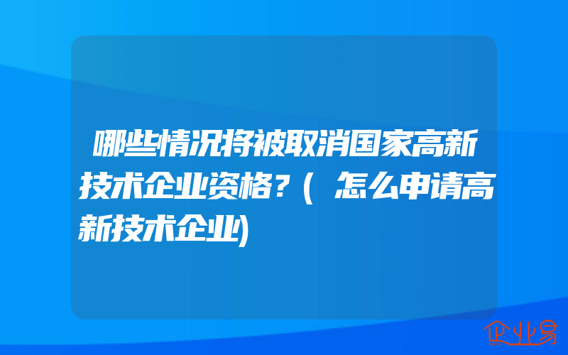 哪些情况将被取消国家高新技术企业资格？(怎么申请高新技术企业)