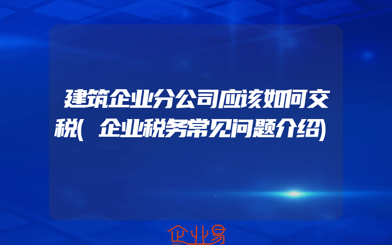 建筑企业分公司应该如何交税(企业税务常见问题介绍)