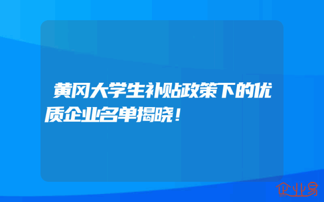 黄冈大学生补贴政策下的优质企业名单揭晓！