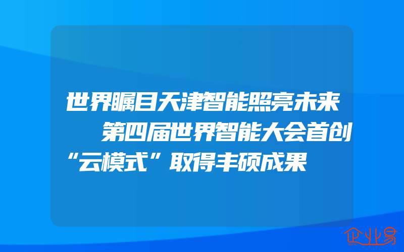 世界瞩目天津智能照亮未来──第四届世界智能大会首创“云模式”取得丰硕成果