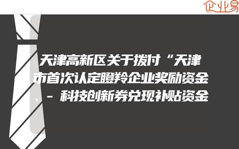 天津高新区关于拨付“天津市首次认定瞪羚企业奖励资金、-科技创新券兑现补贴资金”等四项奖励的通知(政策介绍)