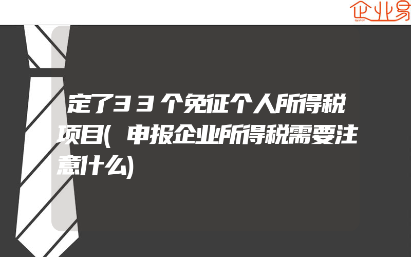 定了33个免征个人所得税项目(申报企业所得税需要注意什么)