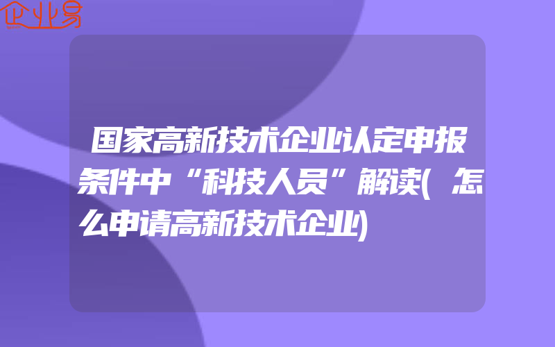 国家高新技术企业认定申报条件中“科技人员”解读(怎么申请高新技术企业)