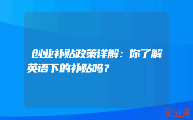 创业补贴政策详解：你了解英语下的补贴吗？