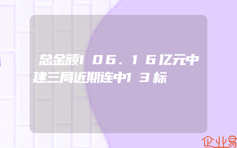 总金额106.16亿元中建三局近期连中13标