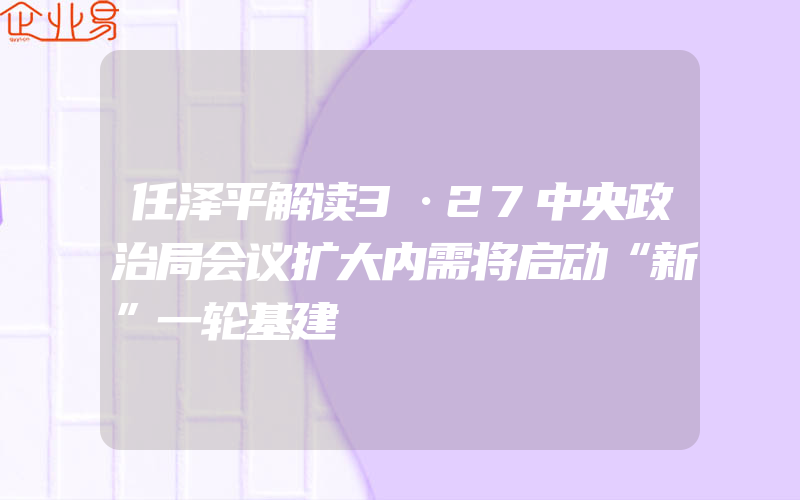 任泽平解读3·27中央政治局会议扩大内需将启动“新”一轮基建