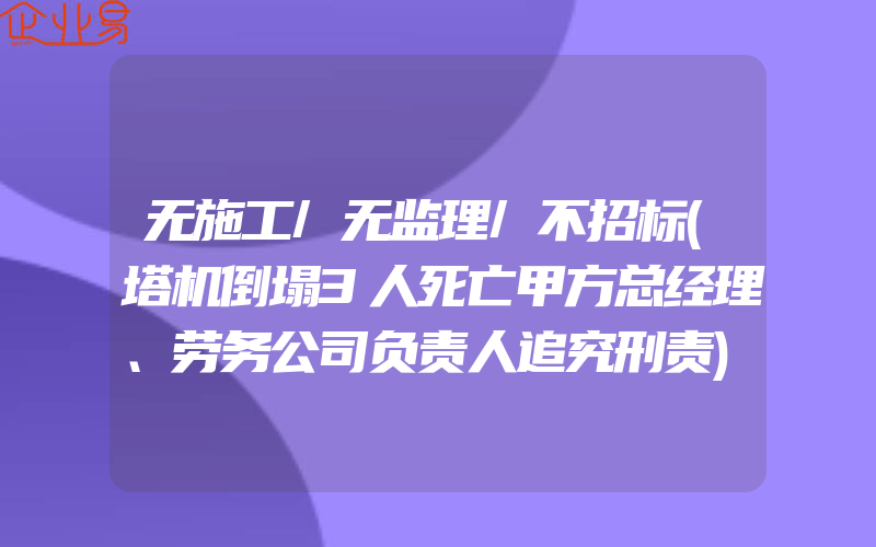 无施工/无监理/不招标(塔机倒塌3人死亡甲方总经理、劳务公司负责人追究刑责)