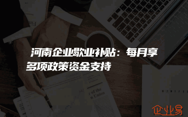 河南企业歇业补贴：每月享多项政策资金支持