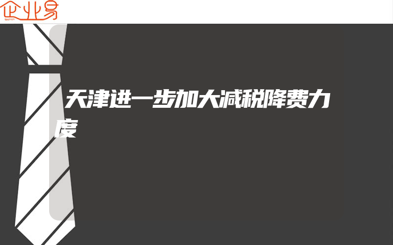 天津进一步加大减税降费力度