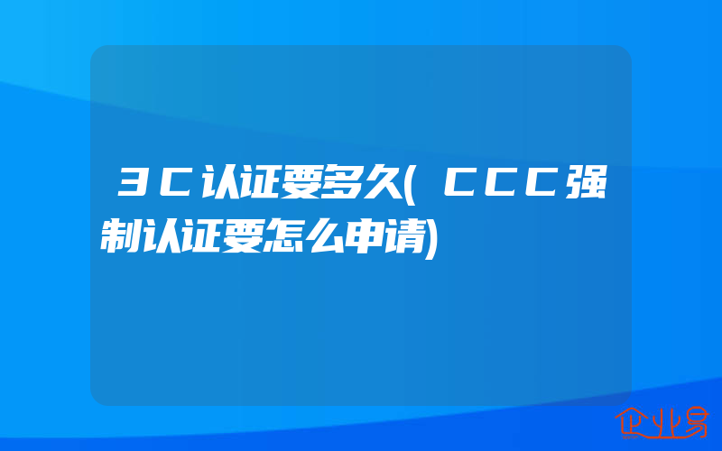 3C认证要多久(CCC强制认证要怎么申请)