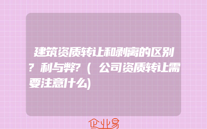 建筑资质转让和剥离的区别?利与弊?(公司资质转让需要注意什么)