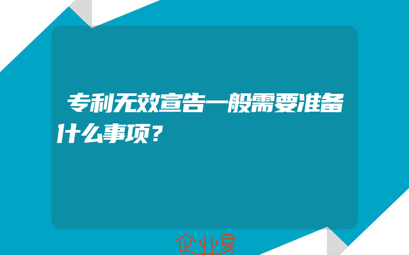 专利无效宣告一般需要准备什么事项？