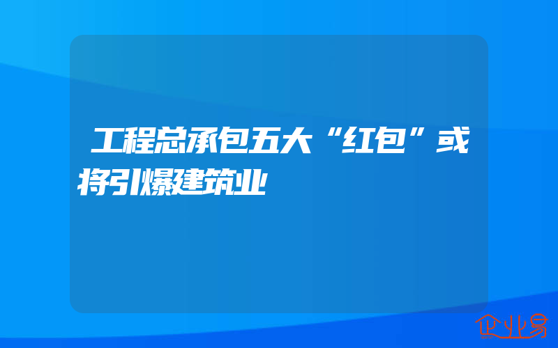 工程总承包五大“红包”或将引爆建筑业