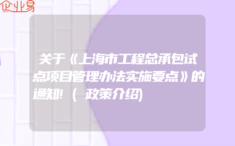 关于《上海市工程总承包试点项目管理办法实施要点》的通知!(政策介绍)