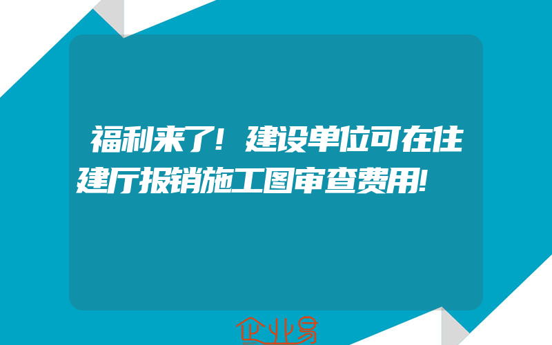 福利来了!建设单位可在住建厅报销施工图审查费用!