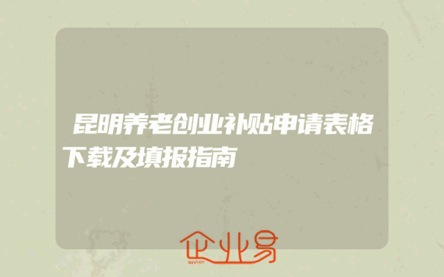 昆明养老创业补贴申请表格下载及填报指南