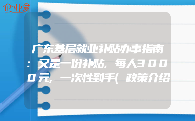 广东基层就业补贴办事指南:又是一份补贴,每人3000元,一次性到手(政策介绍)