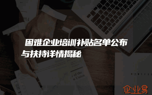 困难企业培训补贴名单公布与扶持详情揭秘