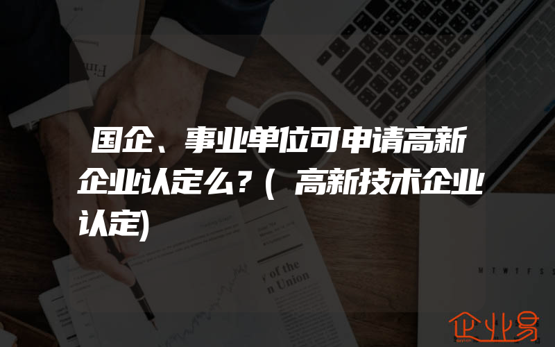 国企、事业单位可申请高新企业认定么？(高新技术企业认定)