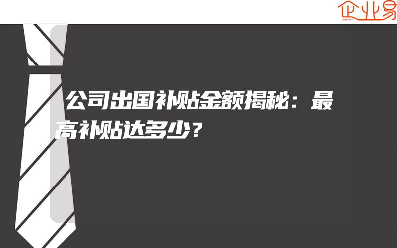 公司出国补贴金额揭秘：最高补贴达多少？