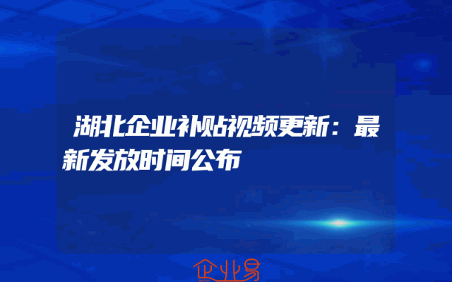 湖北企业补贴视频更新：最新发放时间公布