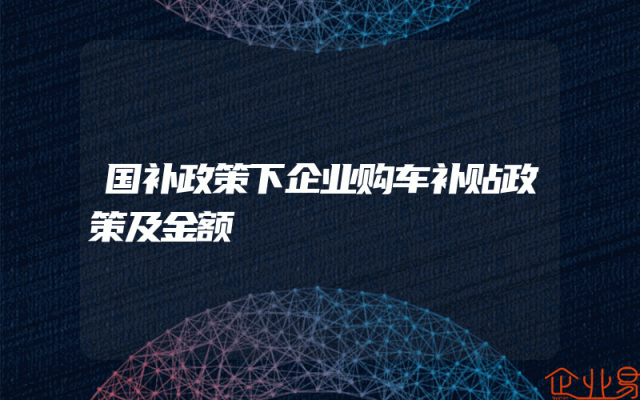 国补政策下企业购车补贴政策及金额