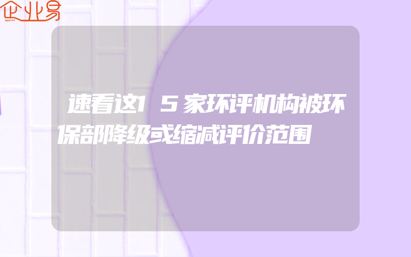 速看这15家环评机构被环保部降级或缩减评价范围