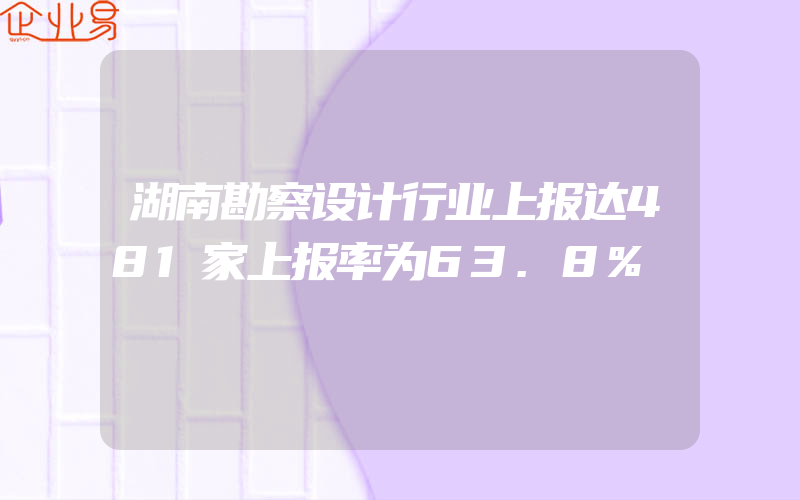 湖南勘察设计行业上报达481家上报率为63.8%