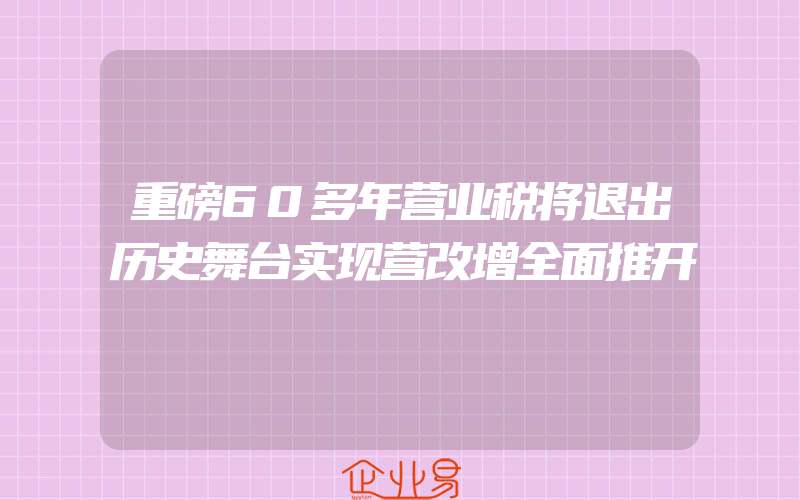 重磅60多年营业税将退出历史舞台实现营改增全面推开