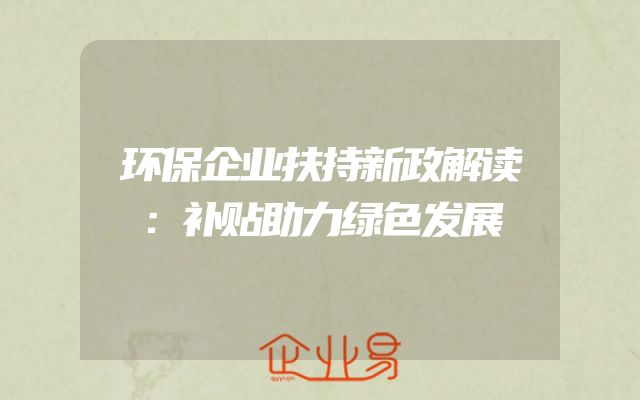 环保企业扶持新政解读：补贴助力绿色发展