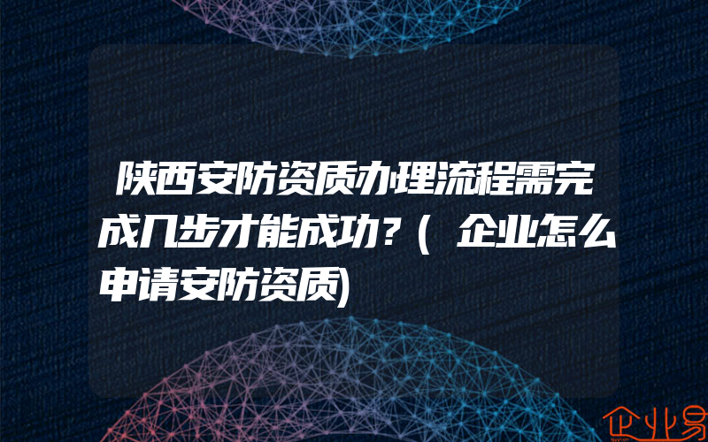 陕西安防资质办理流程需完成几步才能成功？(企业怎么申请安防资质)