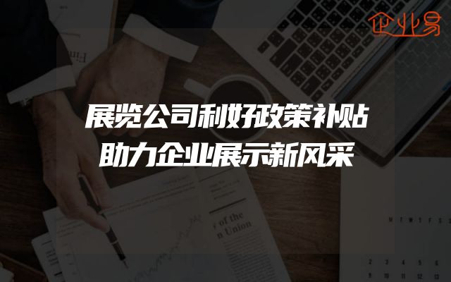 展览公司利好政策补贴助力企业展示新风采