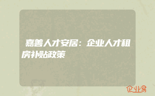 嘉善人才安居：企业人才租房补贴政策