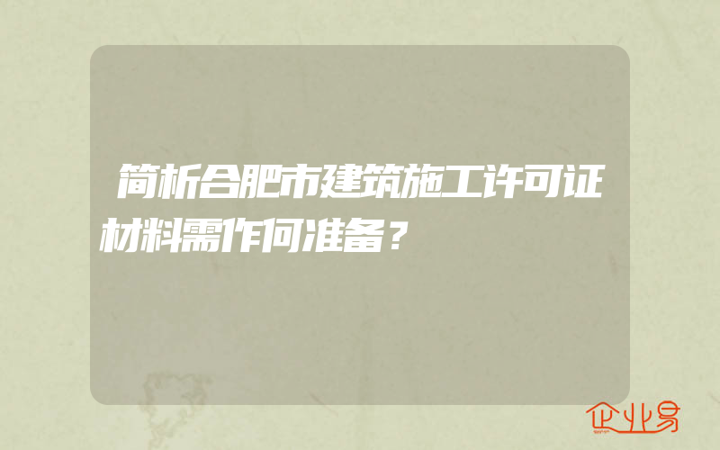 简析合肥市建筑施工许可证材料需作何准备？