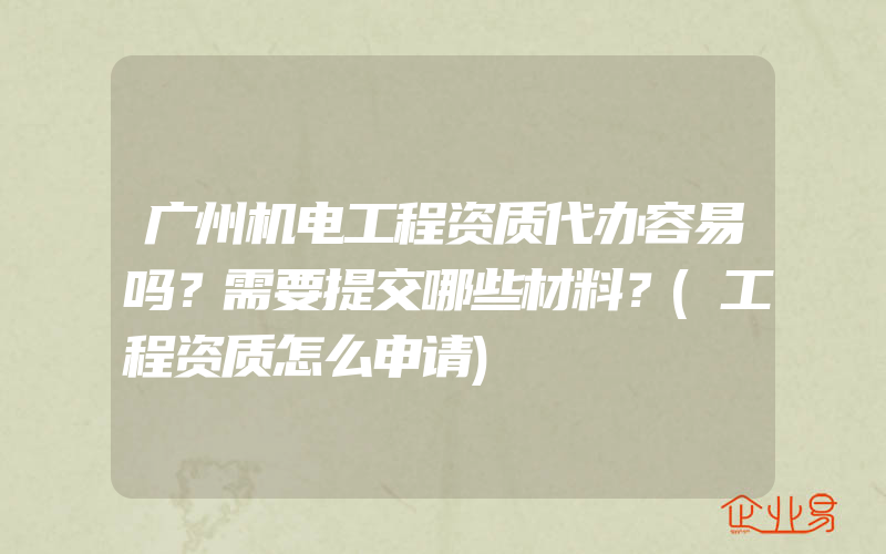 广州机电工程资质代办容易吗？需要提交哪些材料？(工程资质怎么申请)