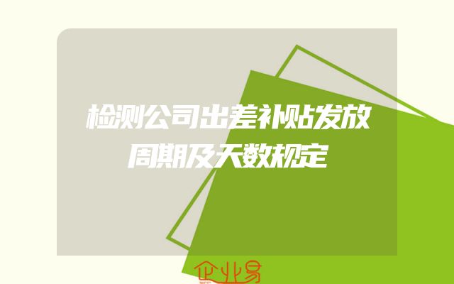 检测公司出差补贴发放周期及天数规定