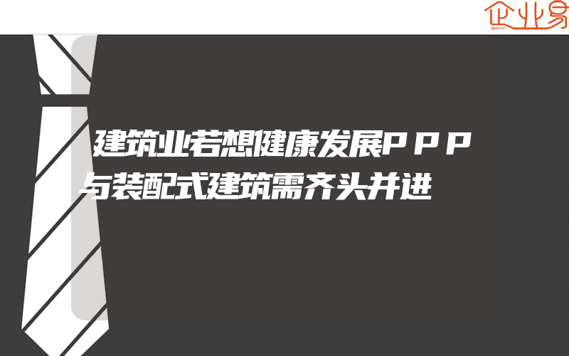 建筑业若想健康发展PPP与装配式建筑需齐头并进