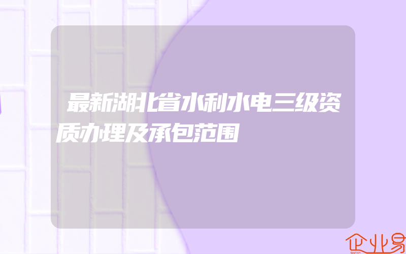 最新湖北省水利水电三级资质办理及承包范围