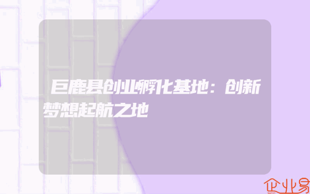 巨鹿县创业孵化基地：创新梦想起航之地