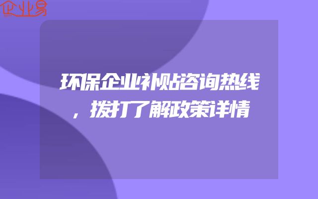 环保企业补贴咨询热线，拨打了解政策详情