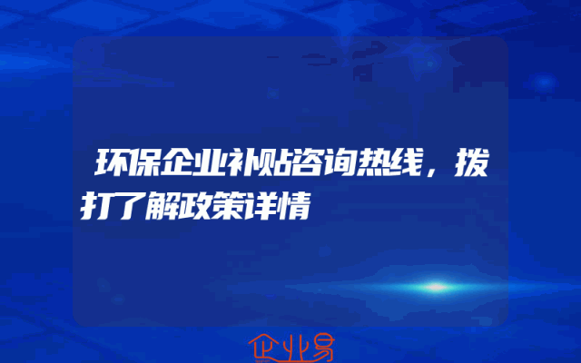 环保企业补贴咨询热线，拨打了解政策详情