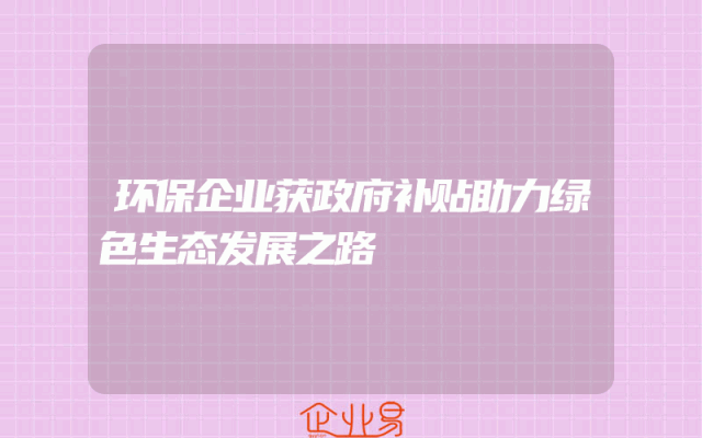 环保企业获政府补贴助力绿色生态发展之路