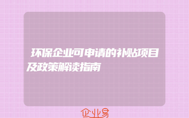 环保企业可申请的补贴项目及政策解读指南