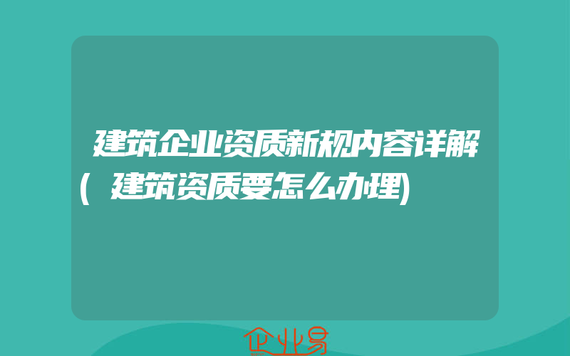 建筑企业资质新规内容详解(建筑资质要怎么办理)