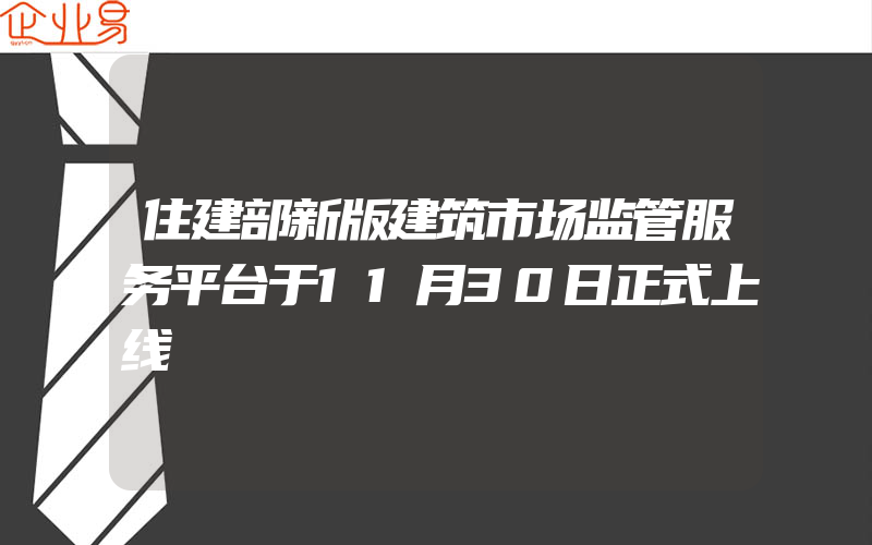 住建部新版建筑市场监管服务平台于11月30日正式上线