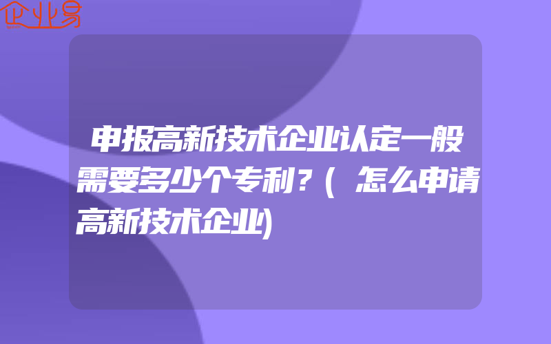 申报高新技术企业认定一般需要多少个专利？(怎么申请高新技术企业)