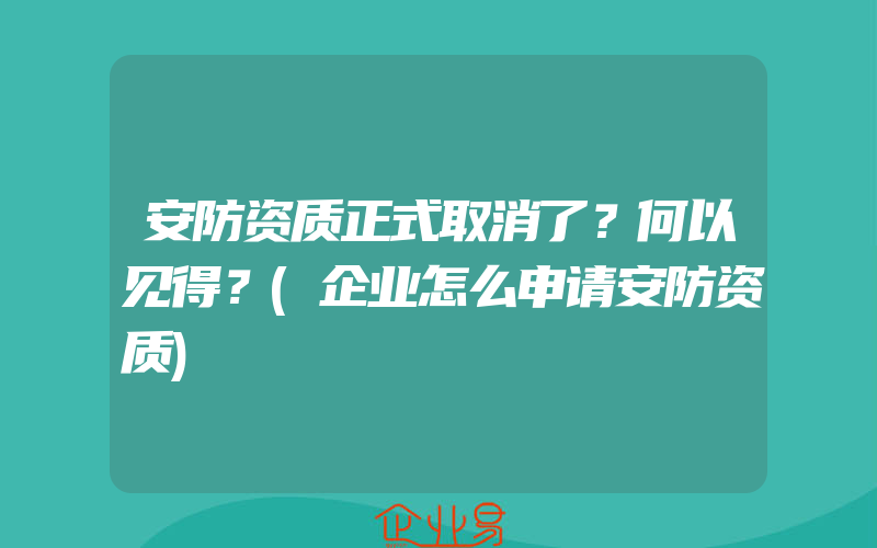 安防资质正式取消了？何以见得？(企业怎么申请安防资质)