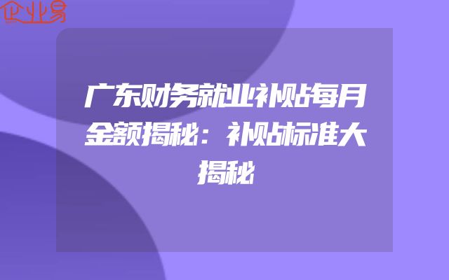 广东财务就业补贴每月金额揭秘：补贴标准大揭秘